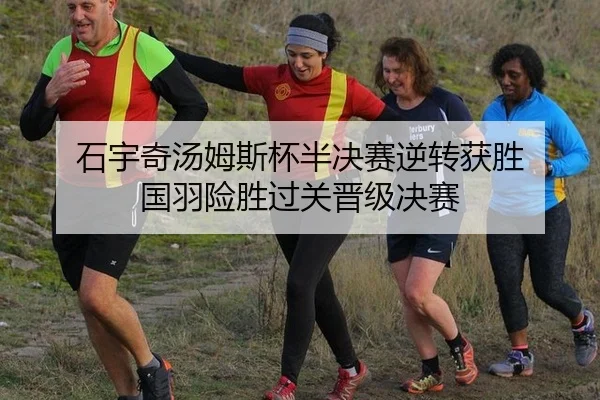 石宇奇汤姆斯杯半决赛逆转获胜 国羽险胜过关晋级决赛