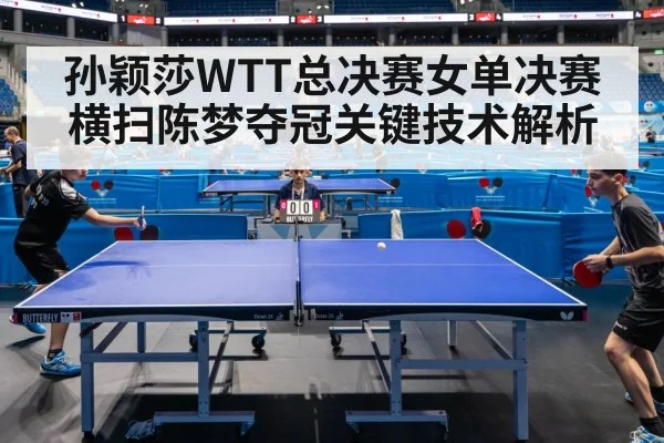 孙颖莎WTT总决赛女单决赛横扫陈梦夺冠关键技术解析