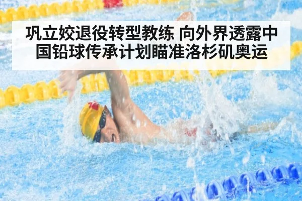 巩立姣退役转型教练 向外界透露中国铅球传承计划瞄准洛杉矶奥运