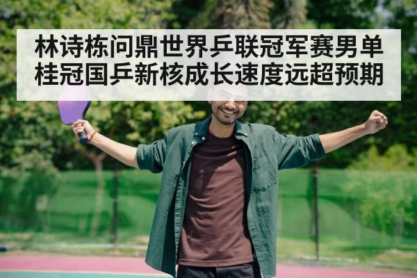林诗栋问鼎世界乒联冠军赛男单桂冠国乒新核成长速度远超预期