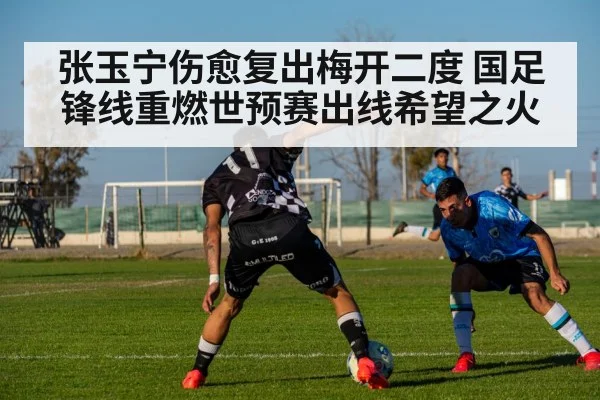 张玉宁伤愈复出梅开二度 国足锋线重燃世预赛出线希望之火