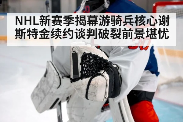 NHL新赛季揭幕游骑兵核心谢斯特金续约谈判破裂前景堪忧