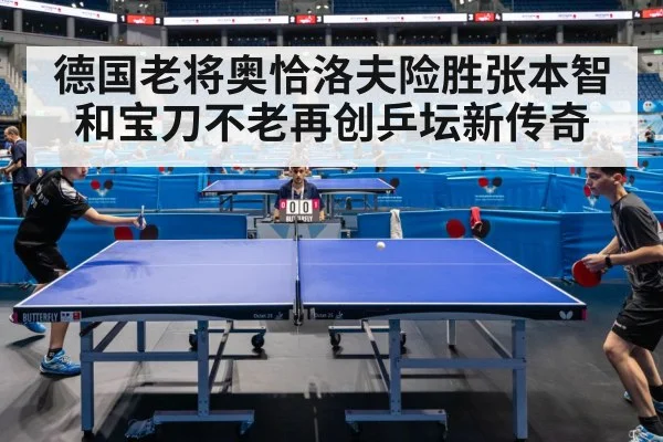 德国老将奥恰洛夫险胜张本智和宝刀不老再创乒坛新传奇