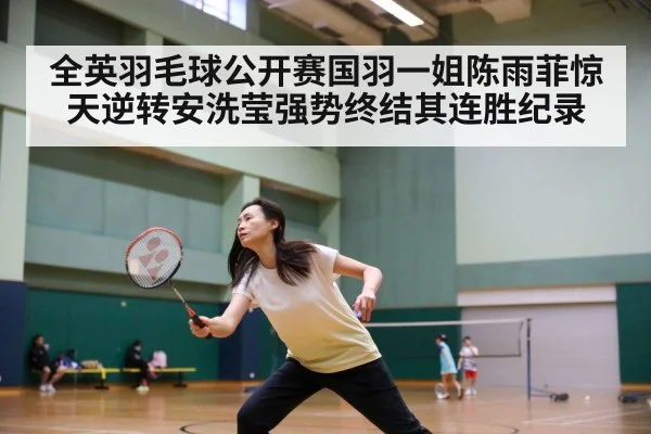 全英羽毛球公开赛国羽一姐陈雨菲惊天逆转安洗莹强势终结其连胜纪录